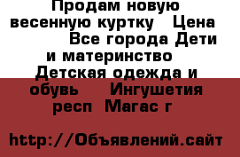 Продам новую весенную куртку › Цена ­ 1 500 - Все города Дети и материнство » Детская одежда и обувь   . Ингушетия респ.,Магас г.